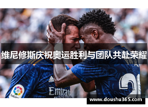 维尼修斯庆祝奥运胜利与团队共赴荣耀