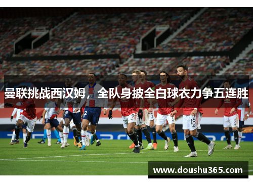 曼联挑战西汉姆，全队身披全白球衣力争五连胜
